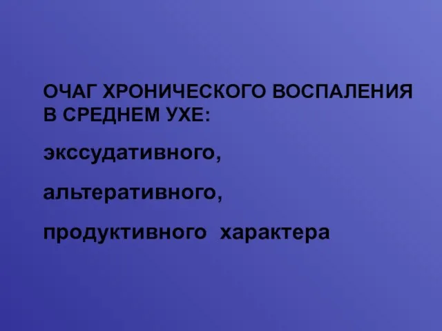 ОЧАГ ХРОНИЧЕСКОГО ВОСПАЛЕНИЯ В СРЕДНЕМ УХЕ: экссудативного, альтеративного, продуктивного характера