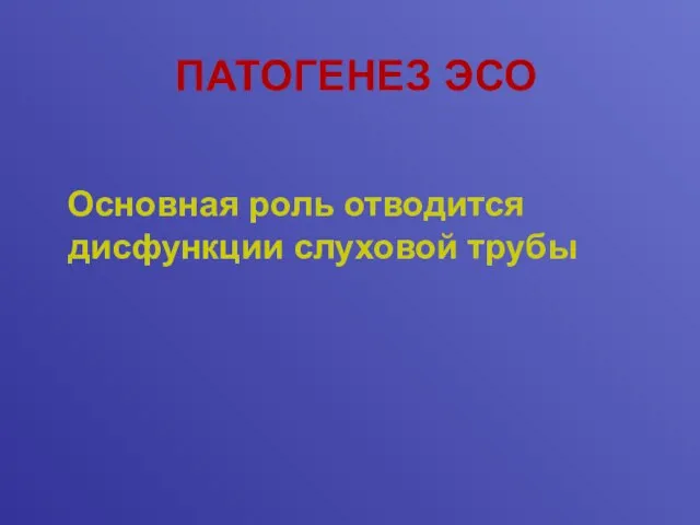 ПАТОГЕНЕЗ ЭСО Основная роль отводится дисфункции слуховой трубы