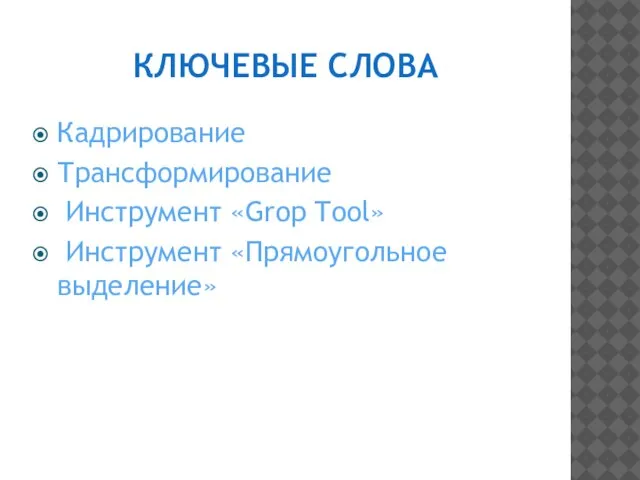 КЛЮЧЕВЫЕ СЛОВА Кадрирование Трансформирование Инструмент «Grop Tool» Инструмент «Прямоугольное выделение»