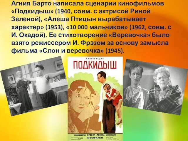 Агния Барто написала сценарии кинофильмов «Подкидыш» (1940, совм. с актрисой Риной