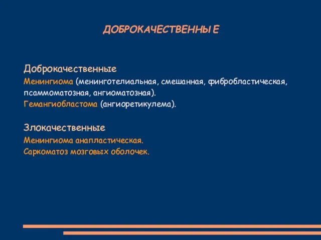 ДОБРОКАЧЕСТВЕННЫЕ Доброкачественные Менингиома (менинготелиальная, смешанная, фибробластическая, псаммоматозная, ангиоматозная). Гемангиобластома (ангиоретикулема). Злокачественные Менингиома анапластическая. Саркоматоз мозговых оболочек.