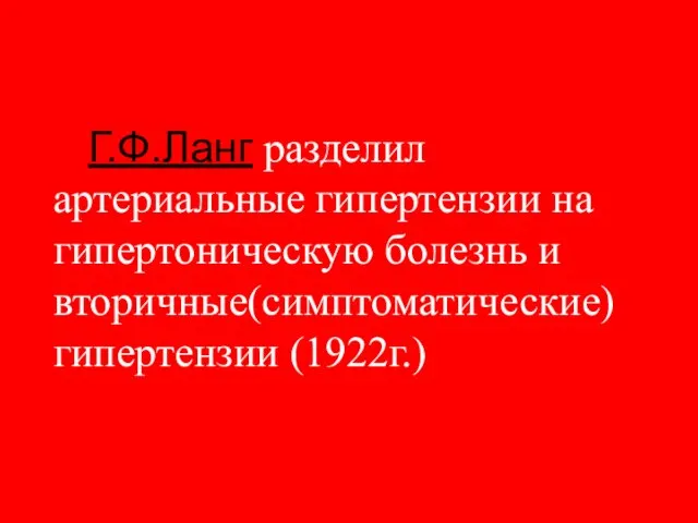 Г.Ф.Ланг разделил артериальные гипертензии на гипертоническую болезнь и вторичные(симптоматические) гипертензии (1922г.)