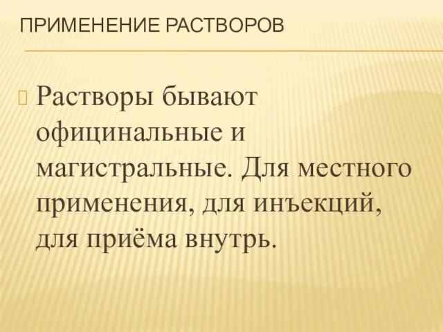 ПРИМЕНЕНИЕ РАСТВОРОВ Растворы бывают официнальные и магистральные. Для местного применения, для инъекций, для приёма внутрь.