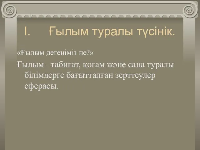 Ғылым туралы түсінік. «Ғылым дегеніміз не?» Ғылым –табиғат, қоғам және сана туралы білімдерге бағытталған зерттеулер сферасы.