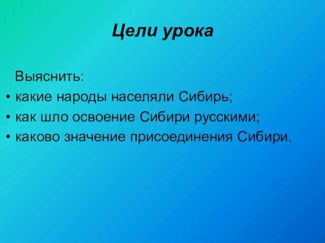 Цели урока Выяснить: какие народы населяли Сибирь; как шло освоение Сибири русскими; каково значение присоединения Сибири.