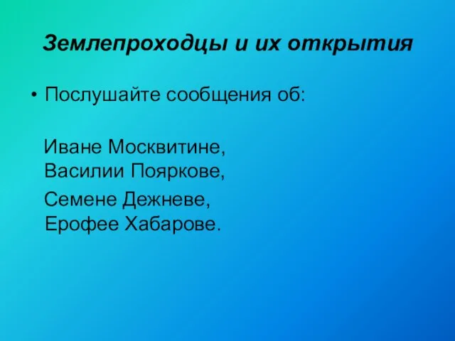 Землепроходцы и их открытия Послушайте сообщения об: Иване Москвитине, Василии Пояркове, Семене Дежневе, Ерофее Хабарове.