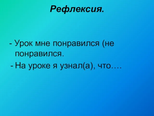 Рефлексия. - Урок мне понравился (не понравился. На уроке я узнал(а), что….