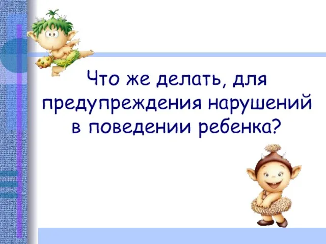 Что же делать, для предупреждения нарушений в поведении ребенка?