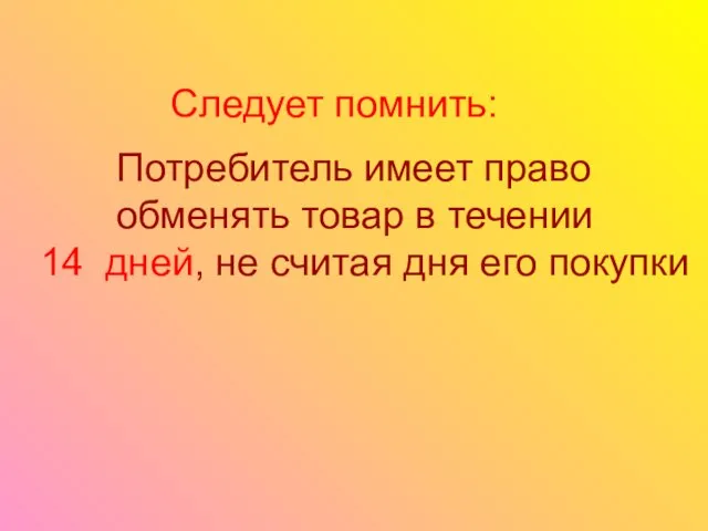 Следует помнить: Потребитель имеет право обменять товар в течении 14 дней, не считая дня его покупки