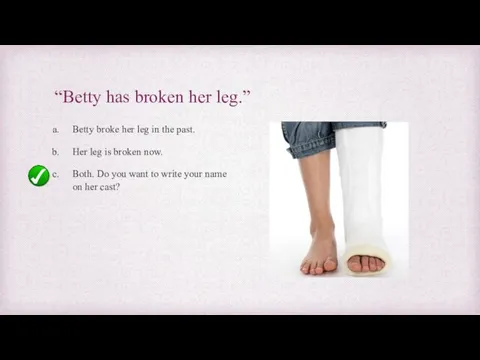 “Betty has broken her leg.” Betty broke her leg in the