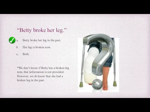 “Betty broke her leg.” Betty broke her leg in the past.