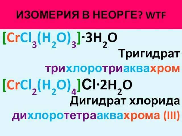 ИЗОМЕРИЯ В НЕОРГЕ? WTF [CrCl3(H2O)3]∙3H2O Тригидрат трихлоротриаквахром [CrCl2(H2O)4]Сl∙2H2O Дигидрат хлорида дихлоротетрааквахрома (III)