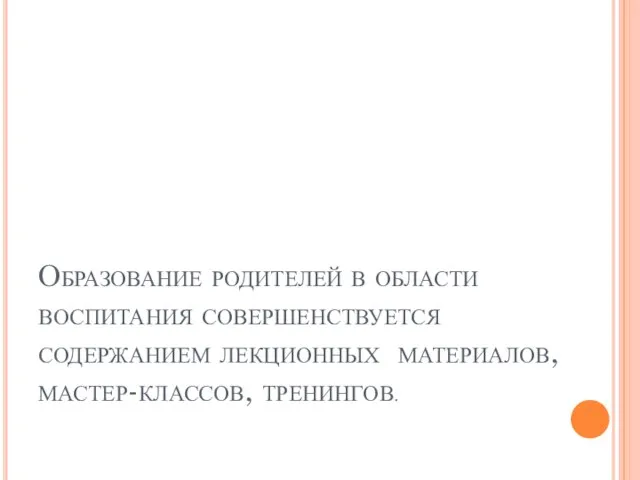 Образование родителей в области воспитания совершенствуется содержанием лекционных материалов, мастер-классов, тренингов.