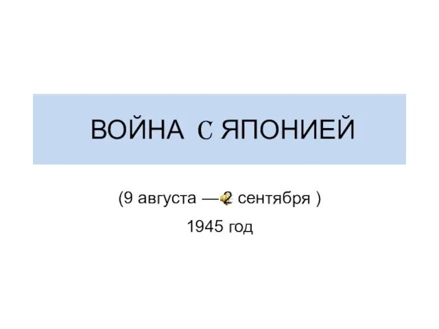 ВОЙНА C ЯПОНИЕЙ (9 августа — 2 сентября ) 1945 год