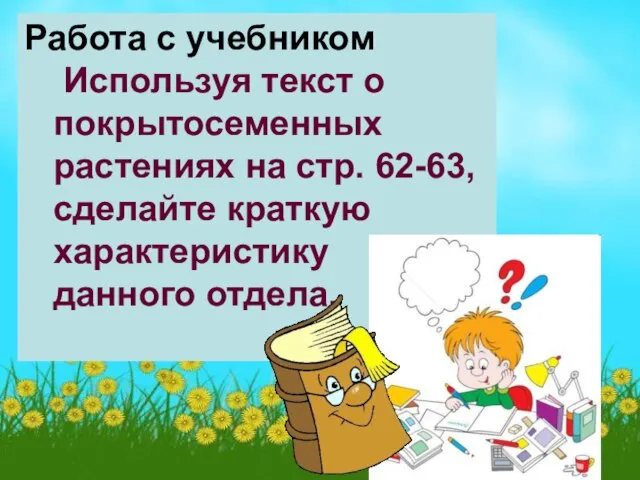 Работа с учебником Используя текст о покрытосеменных растениях на стр. 62-63, сделайте краткую характеристику данного отдела.