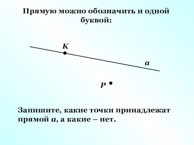 Прямую можно обозначить и одной буквой: a K P Запишите, какие