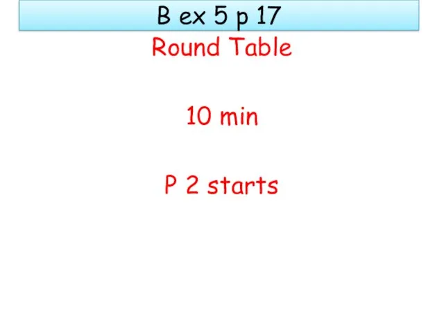 B ex 5 p 17 Round Table 10 min P 2 starts
