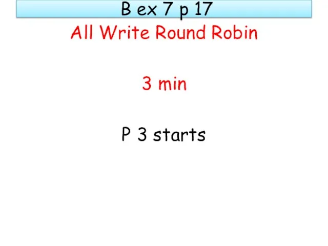 B ex 7 p 17 All Write Round Robin 3 min P 3 starts