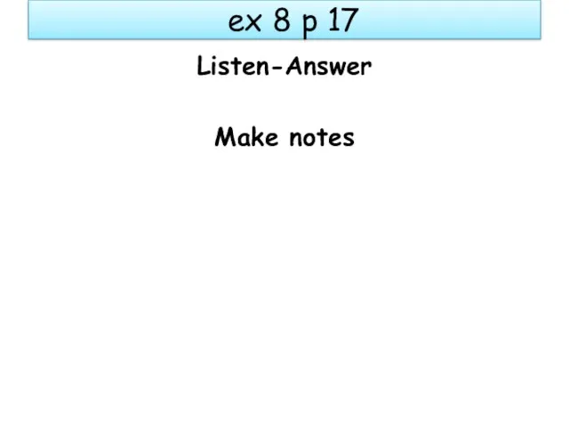 ex 8 p 17 Listen-Answer Make notes