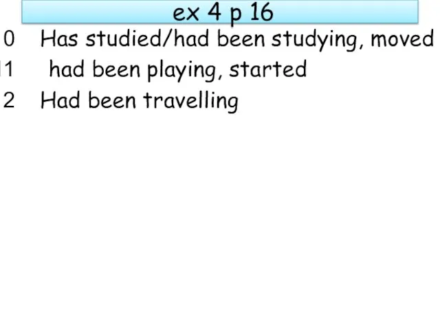 ex 4 p 16 Has studied/had been studying, moved had been playing, started Had been travelling