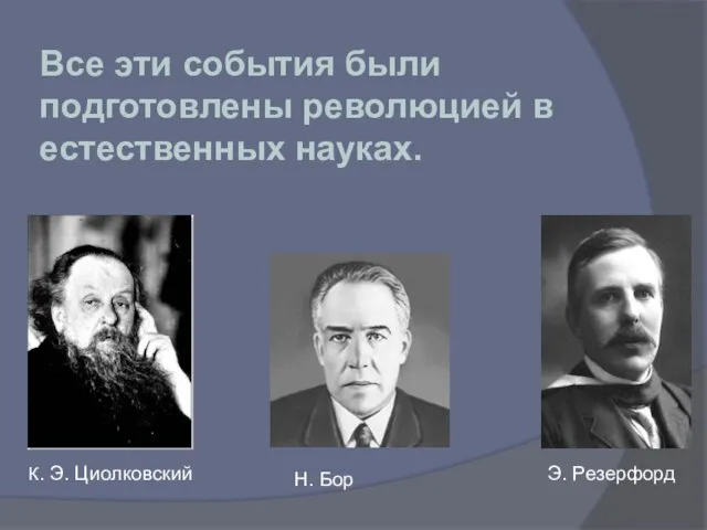 Н. Бор Э. Резерфорд К. Э. Циолковский Все эти события были подготовлены революцией в естественных науках.