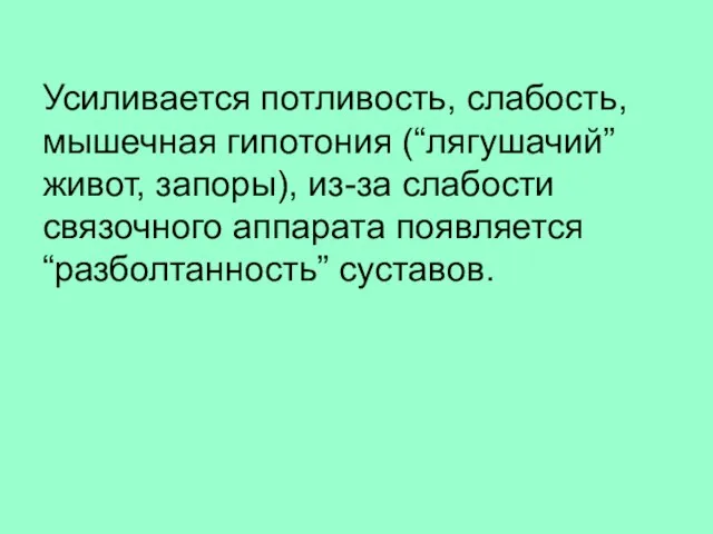 Усиливается потливость, слабость, мышечная гипотония (“лягушачий” живот, запоры), из-за слабости связочного аппарата появляется “разболтанность” суставов.