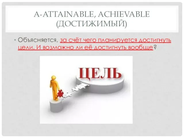 A-ATTAINABLE, ACHIEVABLE (ДОСТИЖИМЫЙ) Объясняется, за счёт чего планируется достигнуть цели. И возможно ли её достигнуть вообще?