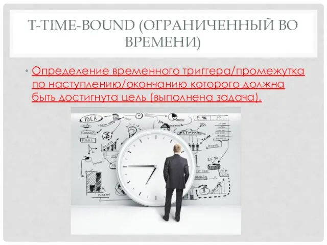 T-TIME-BOUND (ОГРАНИЧЕННЫЙ ВО ВРЕМЕНИ) Определение временного триггера/промежутка по наступлению/окончанию которого должна быть достигнута цель (выполнена задача).