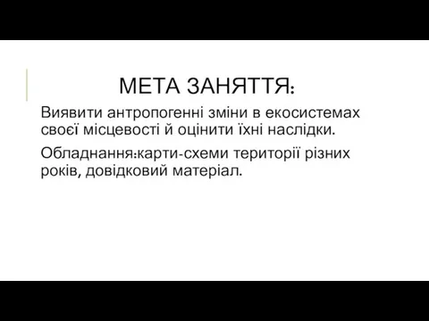 МЕТА ЗАНЯТТЯ: Виявити антропогенні зміни в екосистемах своєї місцевості й оцінити