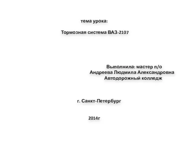 тема урока: Тормозная система ВАЗ-2107 Выполнила: мастер п/о Андреева Людмила Александровна Автодорожный колледж г. Санкт-Петербург 2014г