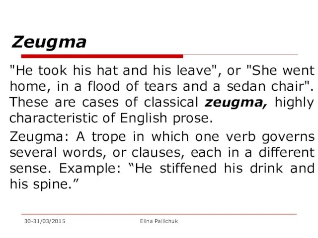 Zeugma "He took his hat and his leave", or "She went