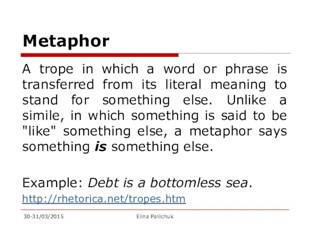 Metaphor A trope in which a word or phrase is transferred