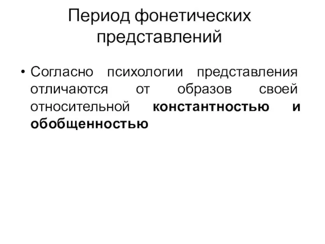 Период фонетических представлений Согласно психологии представления отличаются от образов своей относительной константностью и обобщенностью