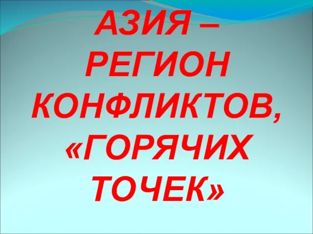 АЗИЯ – РЕГИОН КОНФЛИКТОВ, «ГОРЯЧИХ ТОЧЕК»