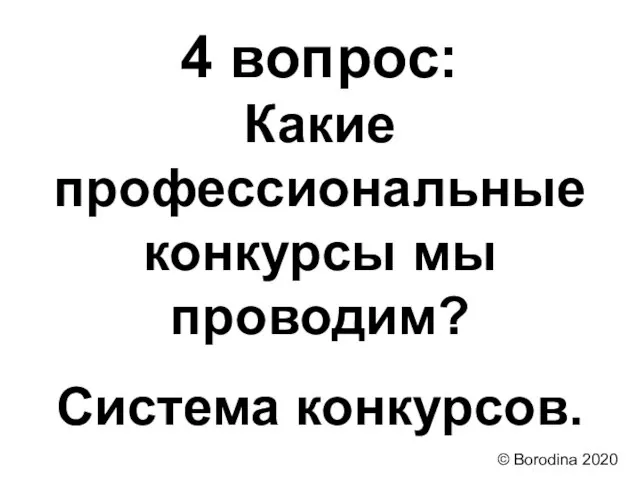 4 вопрос: Какие профессиональные конкурсы мы проводим? Система конкурсов. © Borodina 2020