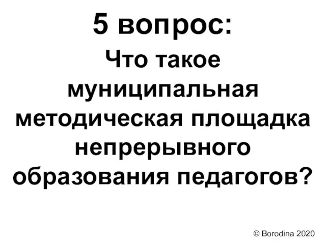 5 вопрос: Что такое муниципальная методическая площадка непрерывного образования педагогов? © Borodina 2020