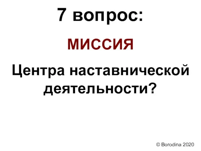 7 вопрос: МИССИЯ Центра наставнической деятельности? © Borodina 2020