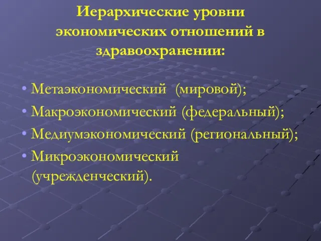 Иерархические уровни экономических отношений в здравоохранении: Метаэкономический (мировой); Макроэкономический (федеральный); Медиумэкономический (региональный); Микроэкономический (учрежденческий).