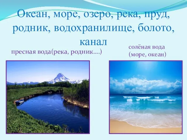 Океан, море, озеро, река, пруд, родник, водохранилище, болото, канал пресная вода(река, родник….) солёная вода (море, океан)