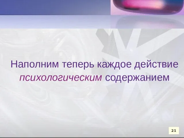 Наполним теперь каждое действие психологическим содержанием Наполним теперь каждое действие психологическим содержанием 21