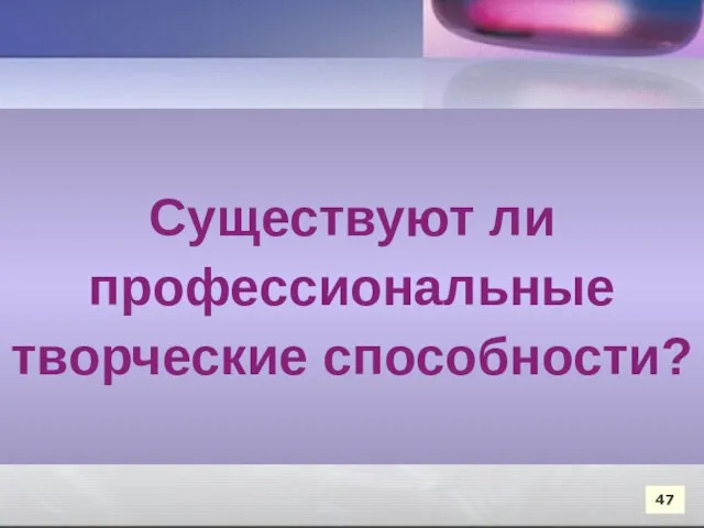 Существуют ли профессиональные творческие способности? Существуют ли профессиональные творческие способности? 47