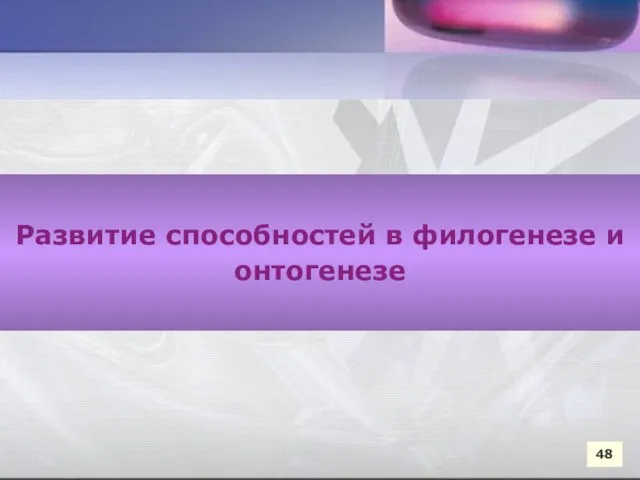 Развитие способностей в филогенезе и онтогенезе Развитие способностей в филогенезе и онтогенезе 48