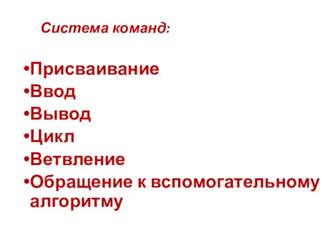 Система команд: Присваивание Ввод Вывод Цикл Ветвление Обращение к вспомогательному алгоритму