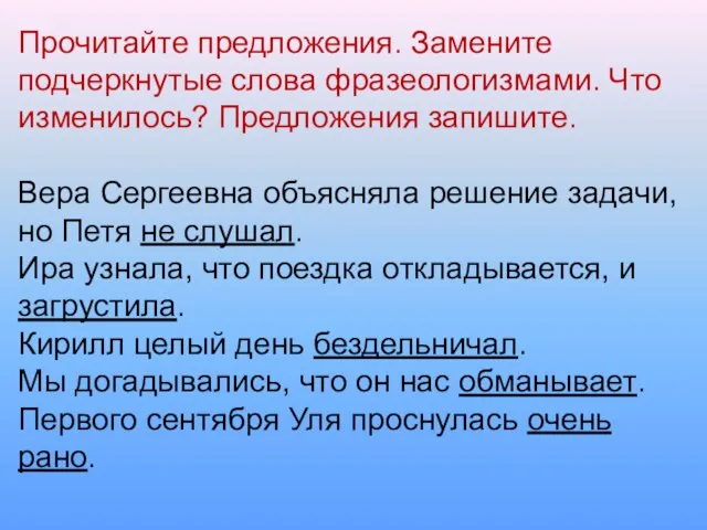 Прочитайте предложения. Замените подчеркнутые слова фразеологизмами. Что изменилось? Предложения запишите. Вера