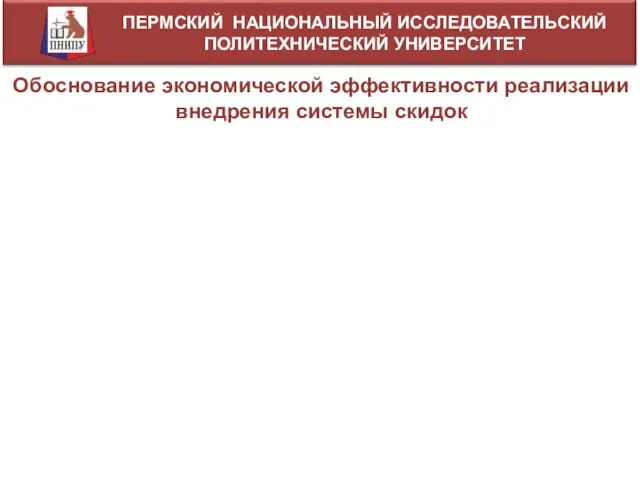 ПЕРМСКИЙ НАЦИОНАЛЬНЫЙ ИССЛЕДОВАТЕЛЬСКИЙ ПОЛИТЕХНИЧЕСКИЙ УНИВЕРСИТЕТ Обоснование экономической эффективности реализации внедрения системы скидок