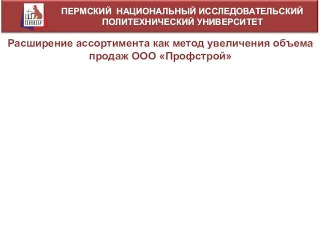 ПЕРМСКИЙ НАЦИОНАЛЬНЫЙ ИССЛЕДОВАТЕЛЬСКИЙ ПОЛИТЕХНИЧЕСКИЙ УНИВЕРСИТЕТ Расширение ассортимента как метод увеличения объема продаж ООО «Профстрой»