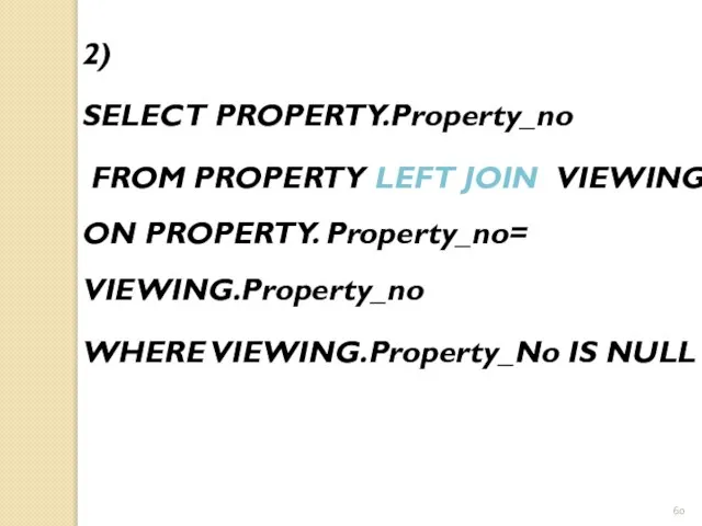 2) SELECT PROPERTY.Property_no FROM PROPERTY LEFT JOIN VIEWING ON PROPERTY. Property_no= VIEWING.Property_no WHERE VIEWING.Property_No IS NULL