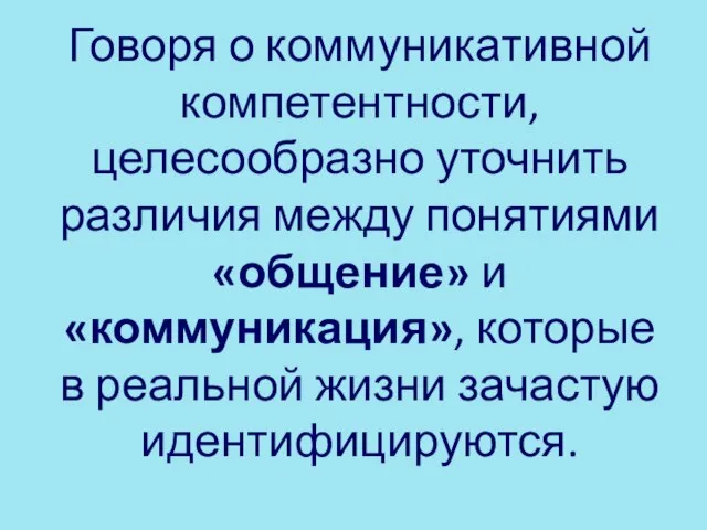 Говоря о коммуникативной компетентности, целесообразно уточнить различия между понятиями «общение» и