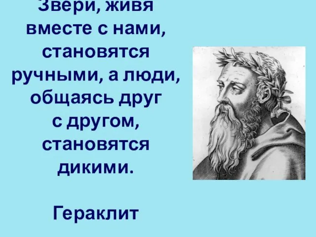 Звери, живя вместе с нами, становятся ручными, а люди, общаясь друг с другом, становятся дикими. Гераклит