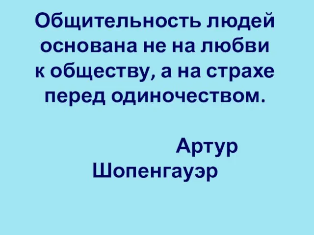 Общительность людей основана не на любви к обществу, а на страхе перед одиночеством. Артур Шопенгауэр